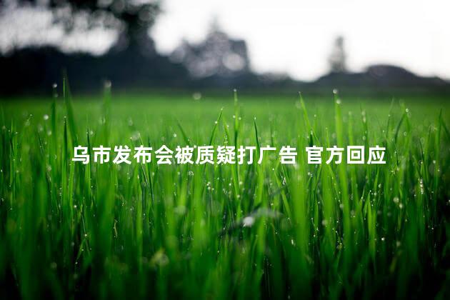 乌市发布会被质疑打广告 官方回应